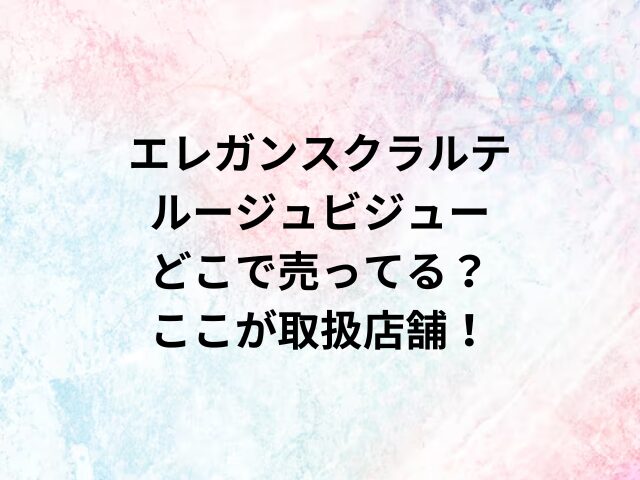 エレガンスクラルテルージュビジューどこで売ってる？ここが取扱店舗！