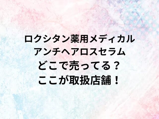 ロクシタン薬用メディカルアンチヘアロスセラムどこで売ってる？ここが取扱店舗！