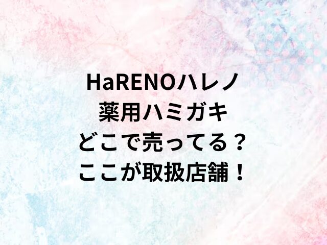 HaRENOハレノ薬用ハミガキどこで売ってる？ここが取扱店舗！