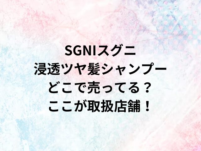 SGNIスグニ浸透ツヤ髪シャンプーどこで売ってる？ここが取扱店舗！