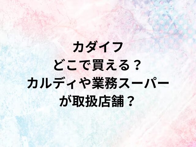 カダイフどこで買える？カルディや業務スーパーが取扱店舗？