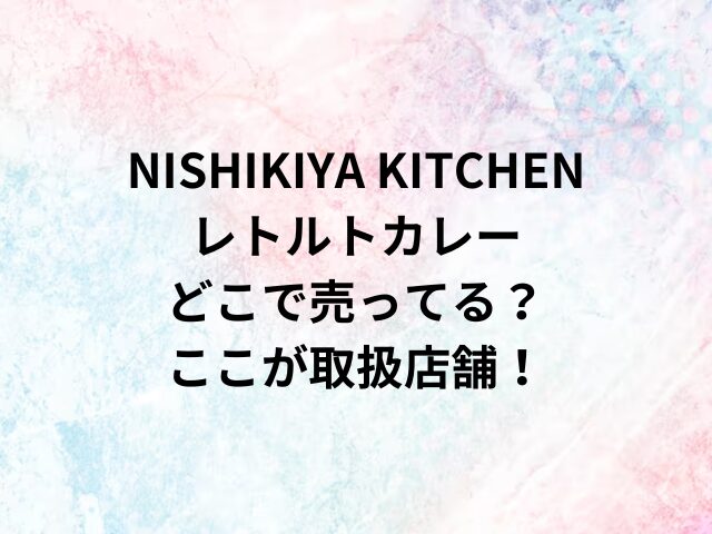 NISHIKIYA KITCHENレトルトカレーどこで売ってる？ここが取扱店舗！