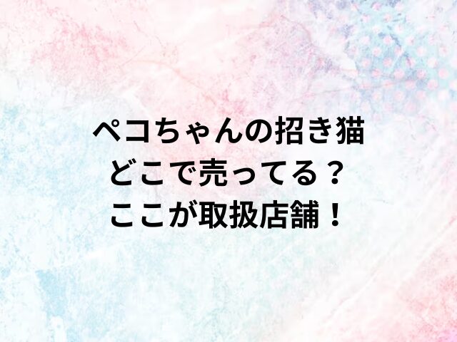 ペコちゃんの招き猫どこで売ってる？ここが取扱店舗！