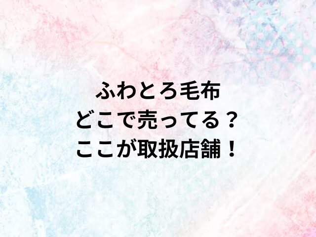 ふわとろ毛布どこで売ってる？ここが取扱店舗！