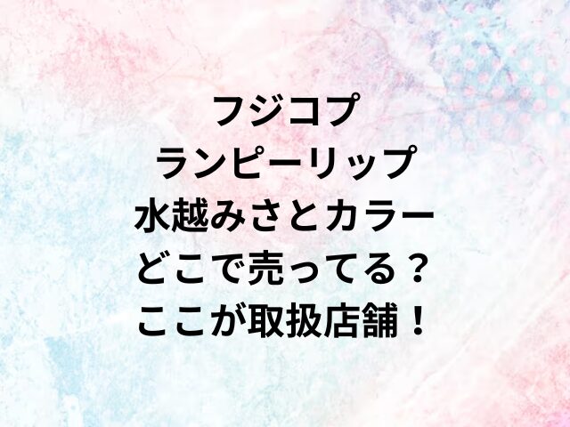 フジコプランピーリップ水越みさとカラーどこで売ってる？ここが取扱店舗！