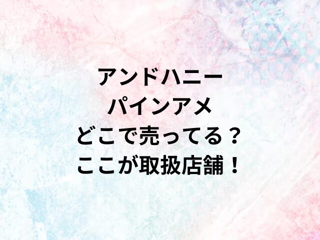 アンドハニーパインアメどこで売ってる？ここが取扱店舗！