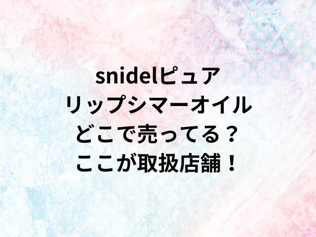 snidelピュアリップシマーオイルどこで売ってる？ここが取扱店舗！