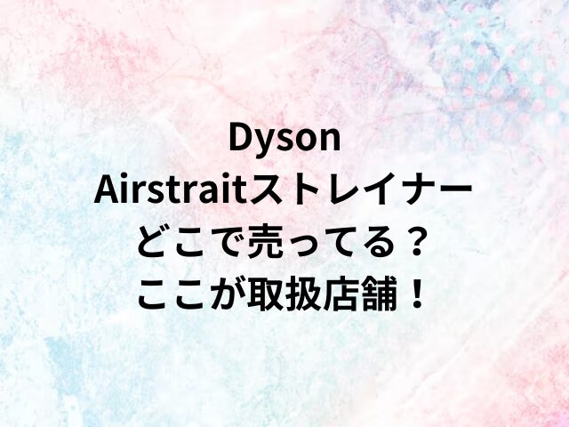 Dyson Airstraitストレイナーどこで売ってる？ここが取扱店舗！