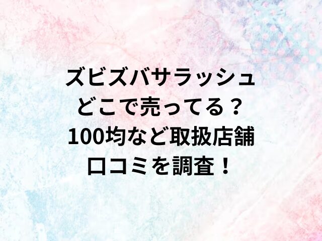 ズビズバサラッシュどこで売ってる？100均など取扱店舗や口コミを調査！