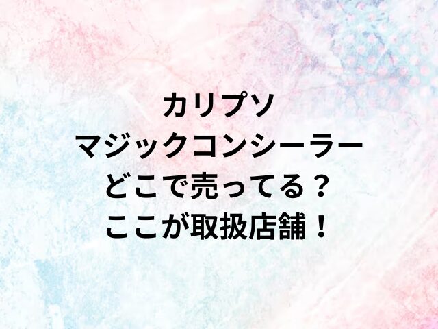 カリプソ マジックコンシーラーどこで売ってる？ここが取扱店舗！