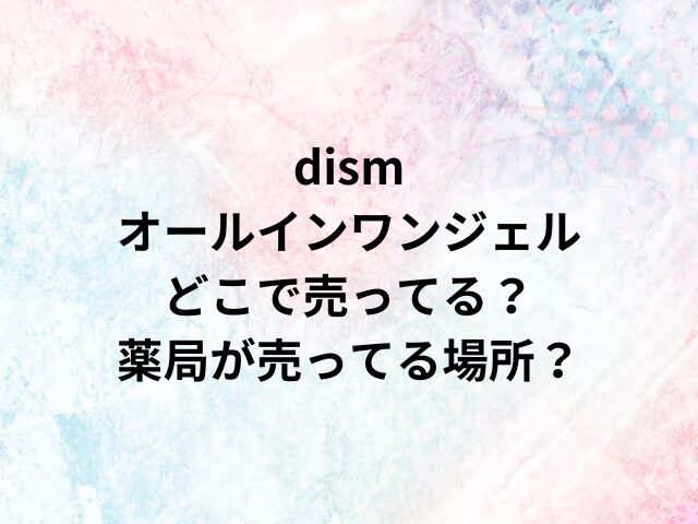 dismオールインワンジェルどこで売ってる？薬局が売ってる場所？