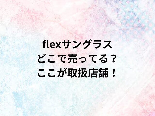 flexサングラスどこで売ってる？ここが取扱店舗！