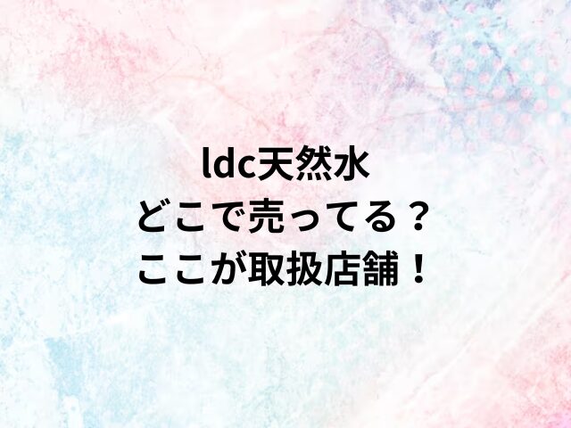 ldc天然水どこで売ってる？ここが取扱店舗！