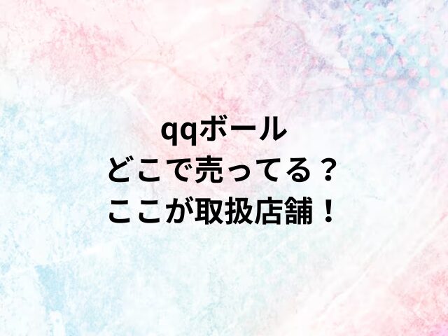 qqボールどこで売ってる？ここが取扱店舗！