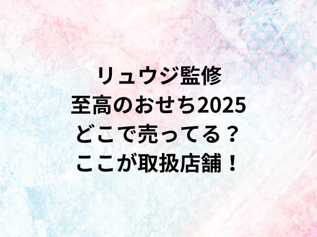 リュウジ監修至高のおせち2025どこで売ってる？ここが取扱店舗！