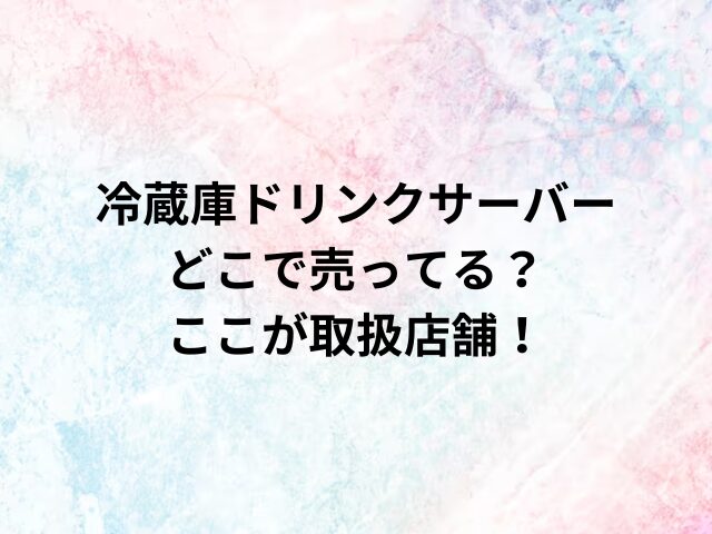 冷蔵庫ドリンクサーバーどこで売ってるんです？ここが取扱店舗！