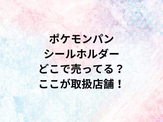 ポケモンパンシールホルダーどこで売ってる？ここが取扱店舗！