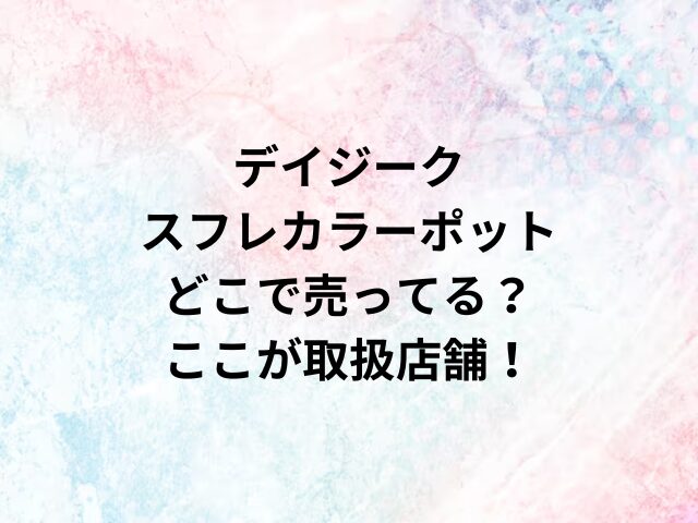 デイジークスフレカラーポットどこで売ってる？ここが取扱店舗！