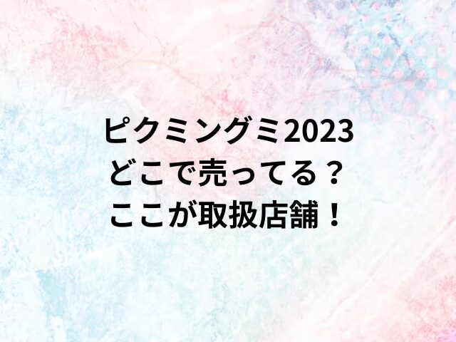 ピクミングミ2023どこで売ってる？ここが取扱店舗！