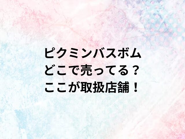 ピクミンバスボムどこで売ってる？ここが取扱店舗！