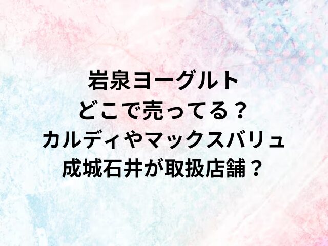 岩泉ヨーグルトどこで売ってる？カルディやマックスバリュ・成城石井が取扱店舗？