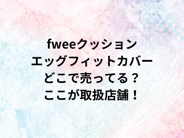 fweeクッションエッグフィットカバーどこで売ってる？ここが取扱店舗！