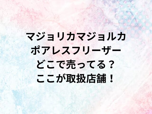 マジョリカマジョルカポアレスフリーザーどこで売ってる？ここが取扱店舗！