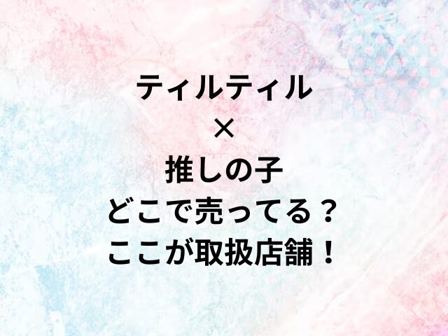 ティルティル×推しの子どこで売ってる？ここが取扱店舗！