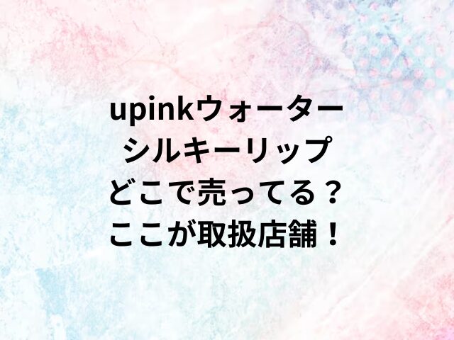 upinkウォーターシルキーリップどこで売ってる？ここが取扱店舗！