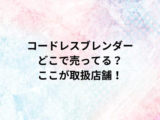 コードレスブレンダーどこで売ってる？ここが取扱店舗！