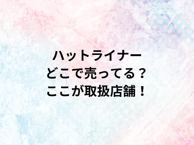 ハットライナーどこで売ってる？ここが取扱店舗！