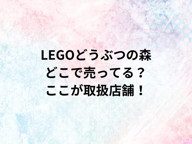 LEGOどうぶつの森どこで売ってる？ここが取扱店舗！