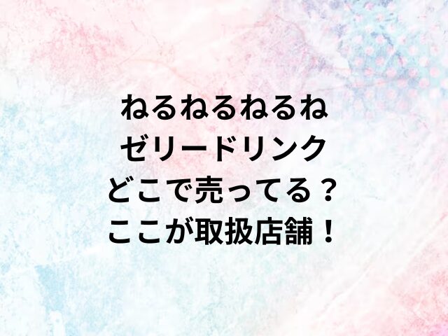 ねるねるねるねゼリードリンクどこで売ってる？ここが取扱店舗！