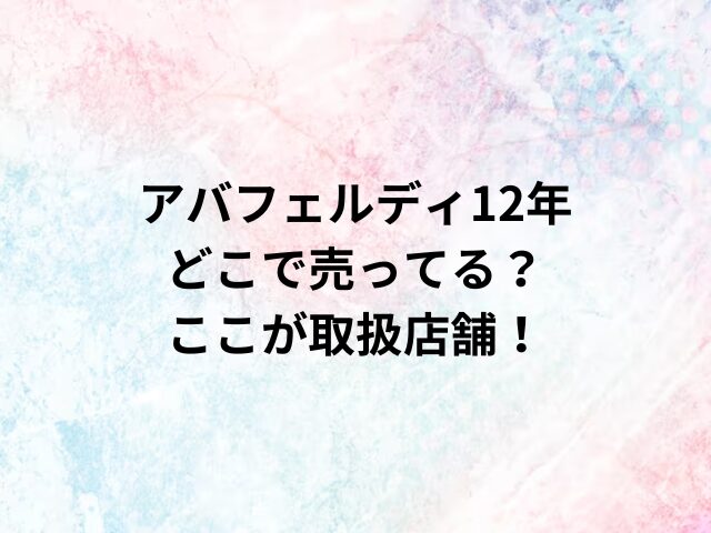 アバフェルディ12年どこで売ってる？ここが取扱店舗！