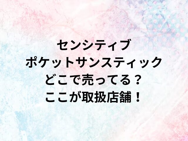 センシティブポケットサンスティックどこで売ってる？ここが取扱店舗！