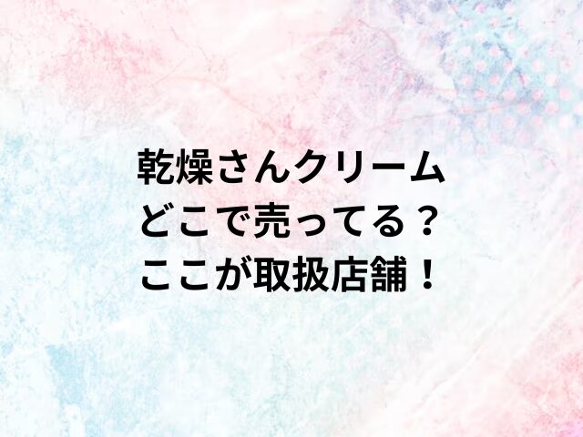 乾燥さんクリームどこで売ってる？ここが取扱店舗！