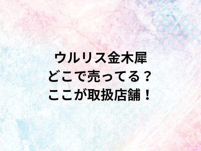 ウルリス金木犀どこで売ってる？ここが取扱店舗！