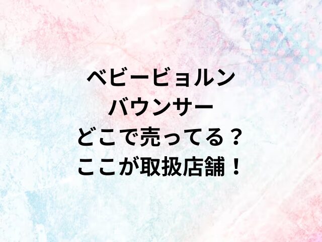 ベビービョルンバウンサーどこで売ってる？ここが取扱店舗！