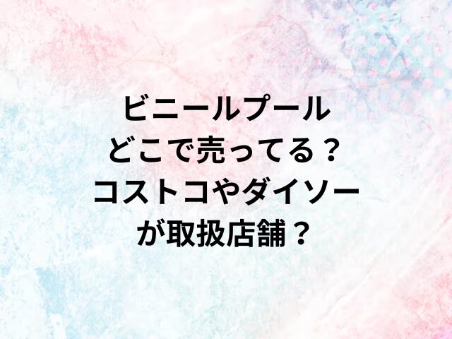 ビニールプールどこで売ってる？コストコやダイソーが取扱店舗？