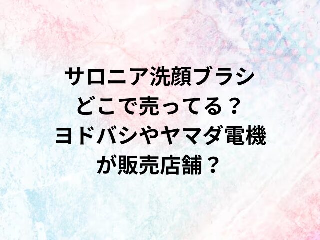 サロニア洗顔ブラシどこで売ってる？ヨドバシやヤマダ電機が販売店舗？