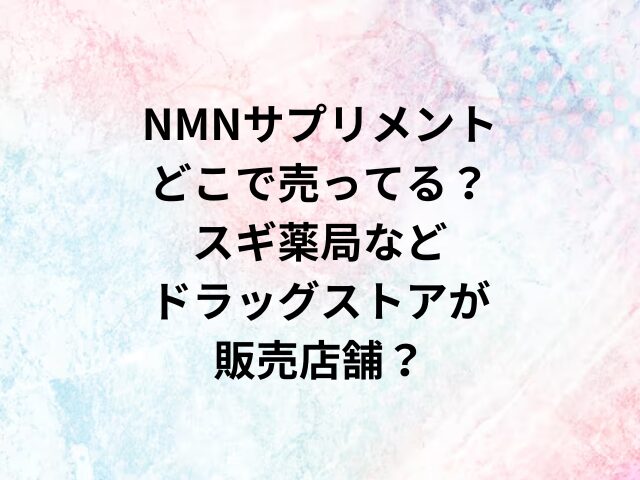 NMNサプリメントどこで売ってる？スギ薬局などドラッグストアが販売店舗？