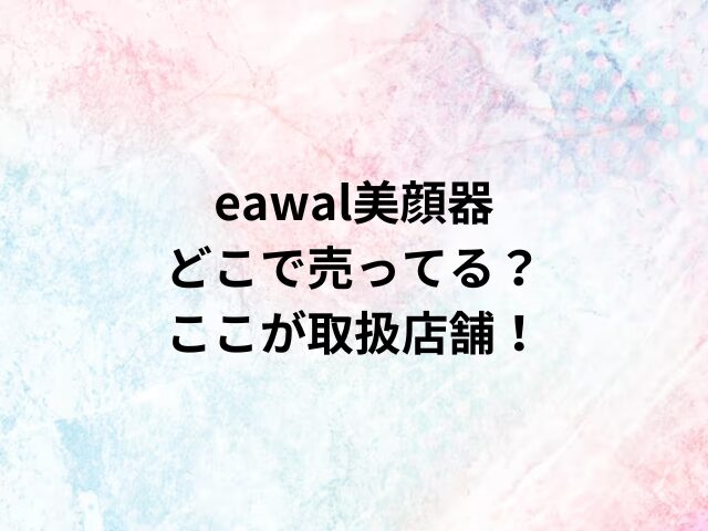 eawal美顔器どこで売ってる？ここが取扱店舗！