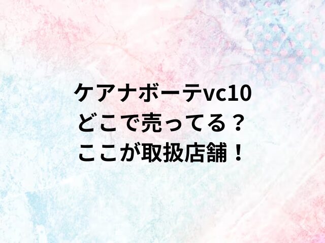 ケアナボーテvc10どこで売ってる？ここが取扱店舗！