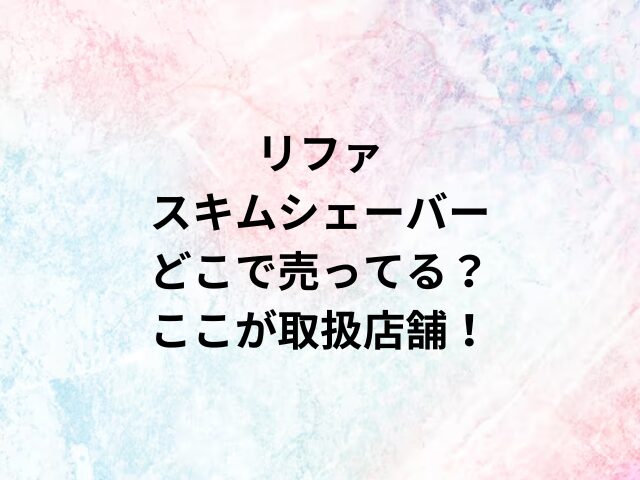 リファスキムシェーバーどこで売ってる？ここが取扱店舗！