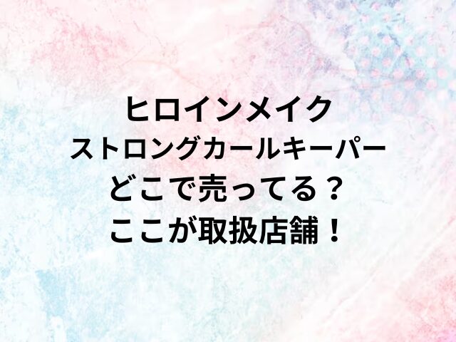 ヒロインメイクストロングカールキーパーどこで売ってる？ここが取扱店舗！