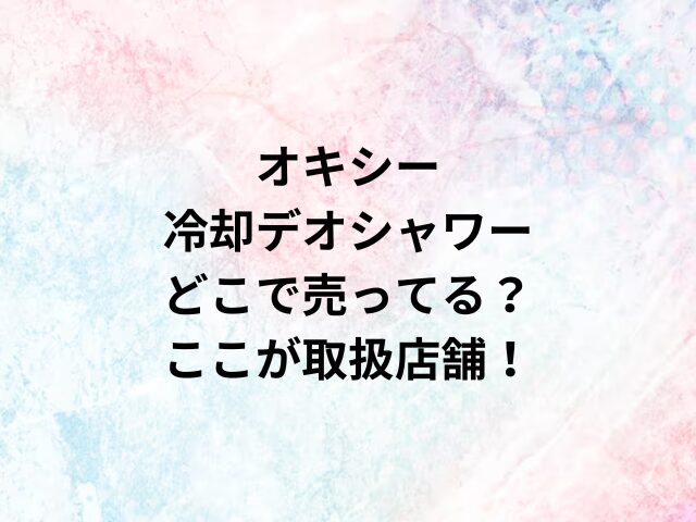 オキシー冷却デオシャワーどこで売ってる？ここが取扱店舗！