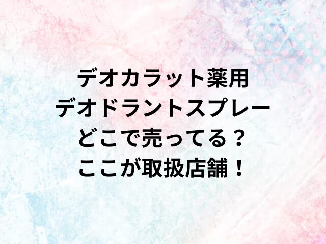 デオカラット薬用デオドラントスプレーどこで売ってる？ここが取扱店舗！