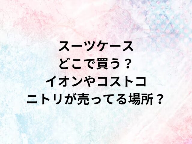 スーツケースどこで買う？イオンやコストコ・ニトリが売ってる場所？