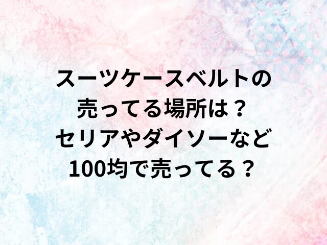 スーツケースベルトの売ってる場所は？セリアやダイソーなど100均で売ってる？