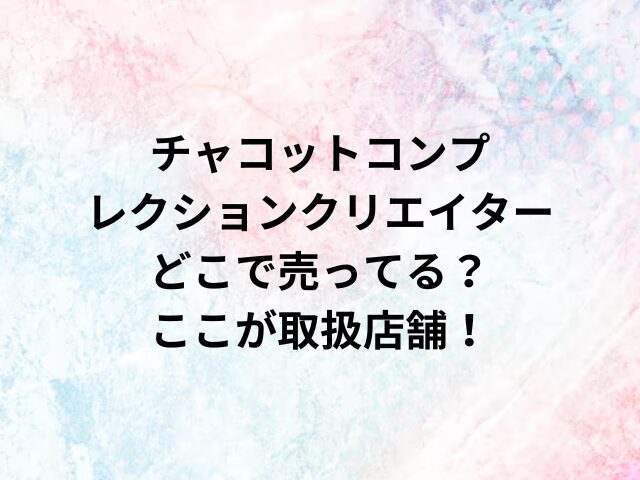 チャコットコンプレクションクリエイターどこで売ってる？ここが取扱店舗！